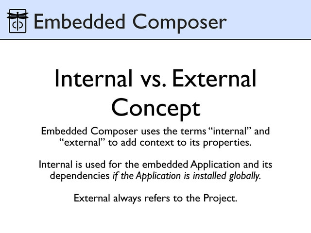 Internal vs. External
Concept
Embedded Composer uses the terms “internal” and
“external” to add context to its properties.
Internal is used for the embedded Application and its
dependencies if the Application is installed globally.
External always refers to the Project.
Embedded Composer

