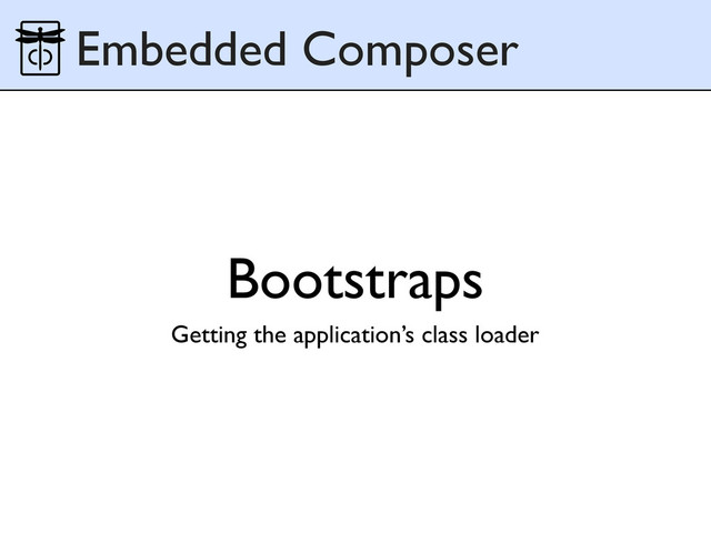 Bootstraps
Embedded Composer
Getting the application’s class loader
