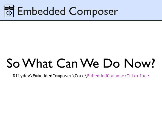 So What Can We Do Now?
Embedded Composer
Dflydev\EmbeddedComposer\Core\EmbeddedComposerInterface
