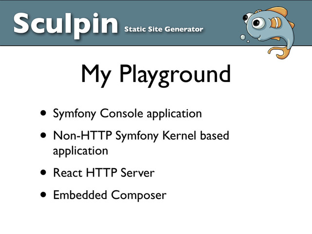 Sculpin Static Site Generator
• Symfony Console application
• Non-HTTP Symfony Kernel based
application
• React HTTP Server
• Embedded Composer
My Playground
