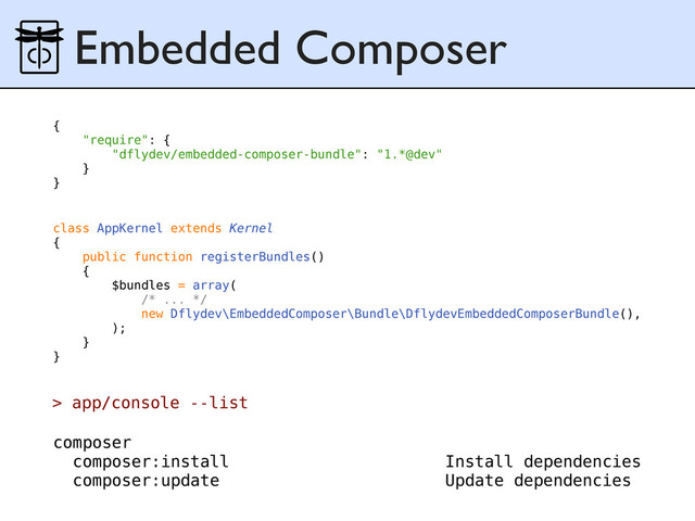 Embedded Composer
class AppKernel extends Kernel
{
public function registerBundles()
{
$bundles = array(
/* ... */
new Dflydev\EmbeddedComposer\Bundle\DflydevEmbeddedComposerBundle(),
);
}
}
{
"require": {
"dflydev/embedded-composer-bundle": "1.*@dev"
}
}
> app/console --list
composer
composer:install Install dependencies
composer:update Update dependencies
