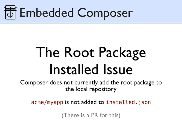 The Root Package
Installed Issue
Composer does not currently add the root package to
the local repository
acme/myapp is not added to installed.json
(There is a PR for this)
Embedded Composer
