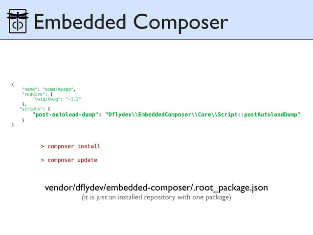 Embedded Composer
vendor/dﬂydev/embedded-composer/.root_package.json
(it is just an installed repository with one package)
{
"name": "acme/myapp",
"require": {
"twig/twig": "~1.2"
},
"scripts": {
"post-autoload-dump": "Dflydev\\EmbeddedComposer\\Core\\Script::postAutoloadDump"
}
}
> composer install
> composer update
