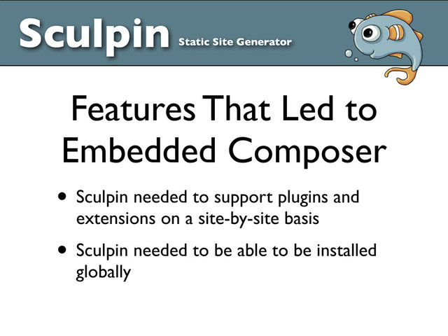Sculpin Static Site Generator
• Sculpin needed to support plugins and
extensions on a site-by-site basis
• Sculpin needed to be able to be installed
globally
Features That Led to
Embedded Composer
