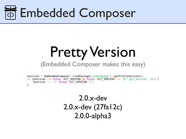 Embedded Composer
$version = $embeddedComposer->findPackage('acme/myapp')->getPrettyVersion();
if ($version !== MyApp::GIT_VERSION && MyApp::GIT_VERSION !== '@'.'git_version'.'@') {
$version .= ' ('.MyApp::GIT_VERSION.')';
}
Pretty Version
(Embedded Composer makes this easy)
2.0.x-dev
2.0.x-dev (27fa12c)
2.0.0-alpha3
