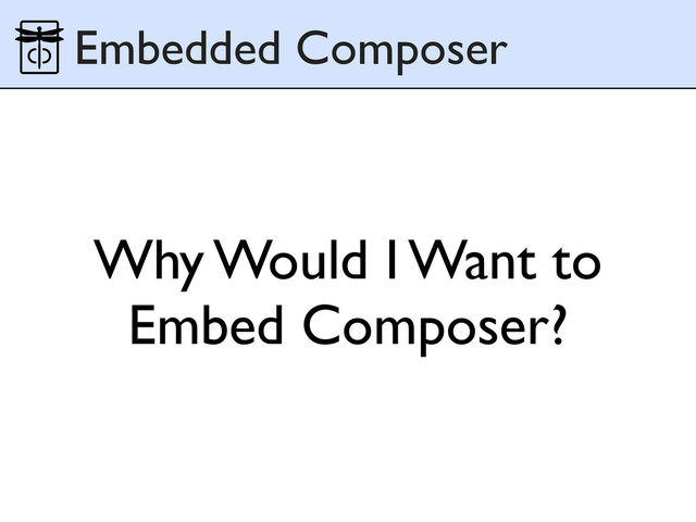 Why Would I Want to
Embed Composer?
Embedded Composer
