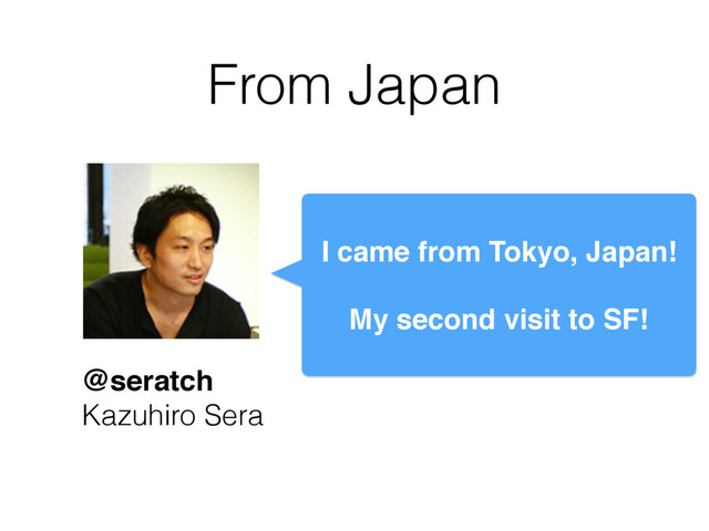 I came from Tokyo, Japan!
My second visit to SF!
From Japan
@seratch
Kazuhiro Sera
