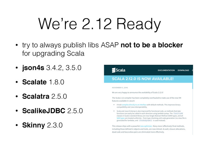 We’re 2.12 Ready
• try to always publish libs ASAP not to be a blocker
for upgrading Scala
• json4s 3.4.2, 3.5.0
• Scalate 1.8.0
• Scalatra 2.5.0
• ScalikeJDBC 2.5.0
• Skinny 2.3.0
