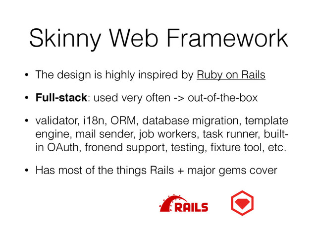 Skinny Web Framework
• The design is highly inspired by Ruby on Rails
• Full-stack: used very often -> out-of-the-box
• validator, i18n, ORM, database migration, template
engine, mail sender, job workers, task runner, built-
in OAuth, fronend support, testing, ﬁxture tool, etc.
• Has most of the things Rails + major gems cover
