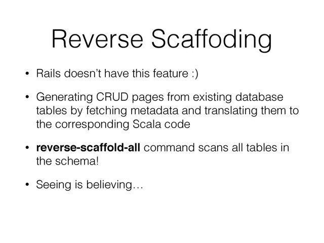 Reverse Scaffoding
• Rails doesn’t have this feature :)
• Generating CRUD pages from existing database
tables by fetching metadata and translating them to
the corresponding Scala code
• reverse-scaffold-all command scans all tables in
the schema!
• Seeing is believing…
