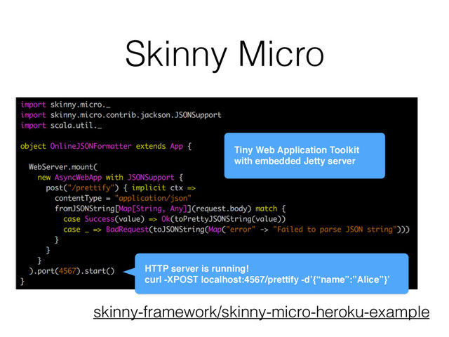 Skinny Micro
skinny-framework/skinny-micro-heroku-example
Tiny Web Application Toolkit
with embedded Jetty server
HTTP server is running!
curl -XPOST localhost:4567/prettify -d’{“name”:”Alice”}’
