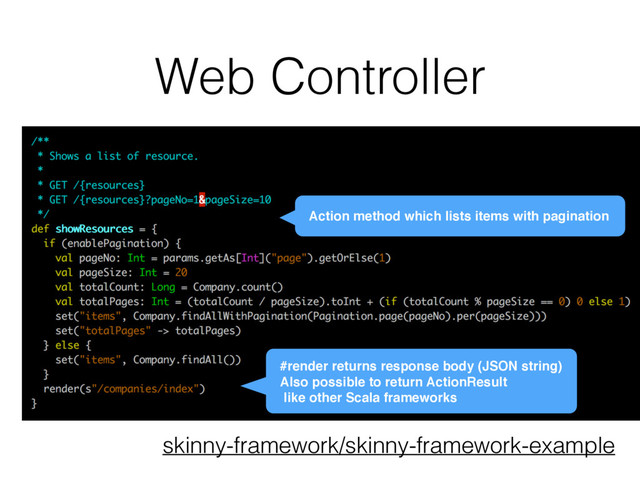Web Controller
skinny-framework/skinny-framework-example
Action method which lists items with pagination
#render returns response body (JSON string)
Also possible to return ActionResult
like other Scala frameworks
