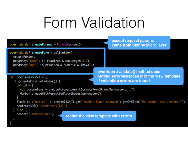 Form Validation
render the view template with errors
accept request params
came from Skinny Micro layer
overriden #validate() method does
putting errorMessages into the view template
if validation errors are found
