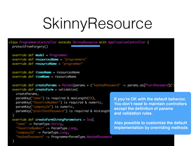 SkinnyResource
If you’re OK with the default behavior,
You don’t need to maintain controllers
except the deﬁnition of params
and validation rules.
Also possible to customize the default
implementation by overriding methods
