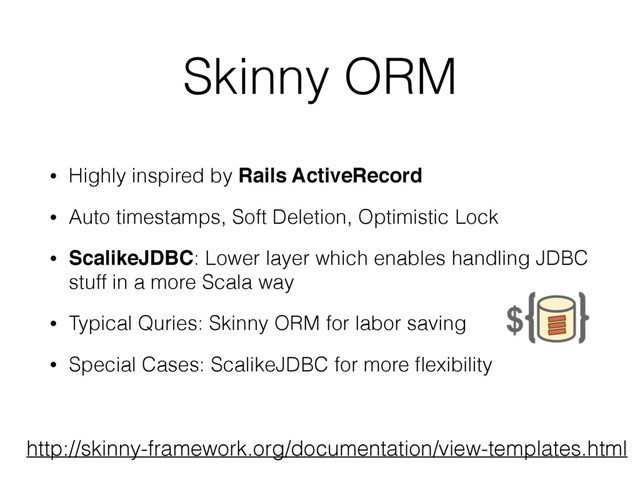 Skinny ORM
• Highly inspired by Rails ActiveRecord
• Auto timestamps, Soft Deletion, Optimistic Lock
• ScalikeJDBC: Lower layer which enables handling JDBC
stuff in a more Scala way
• Typical Quries: Skinny ORM for labor saving
• Special Cases: ScalikeJDBC for more ﬂexibility
http://skinny-framework.org/documentation/view-templates.html

