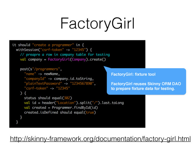 FactoryGirl
FactoryGirl: ﬁxture tool
FactoryGirl reuses Skinny ORM DAO
to prepare ﬁxture data for testing.
http://skinny-framework.org/documentation/factory-girl.html

