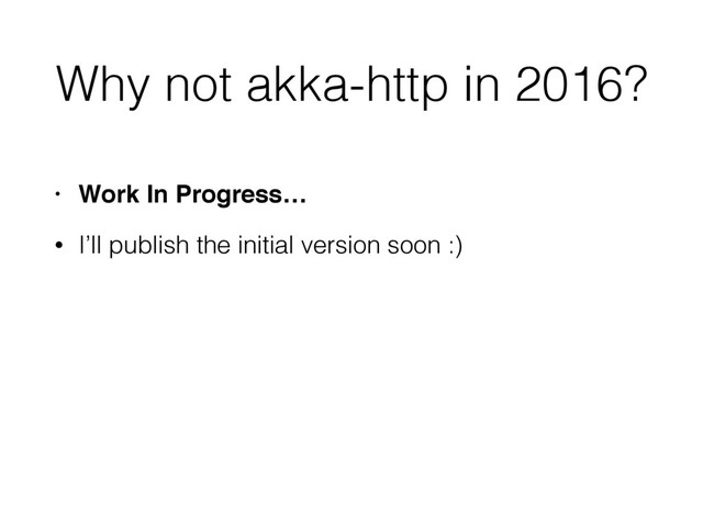 Why not akka-http in 2016?
• Work In Progress…
• I’ll publish the initial version soon :)
