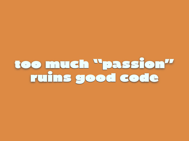 too much “passion”
ruins good code

