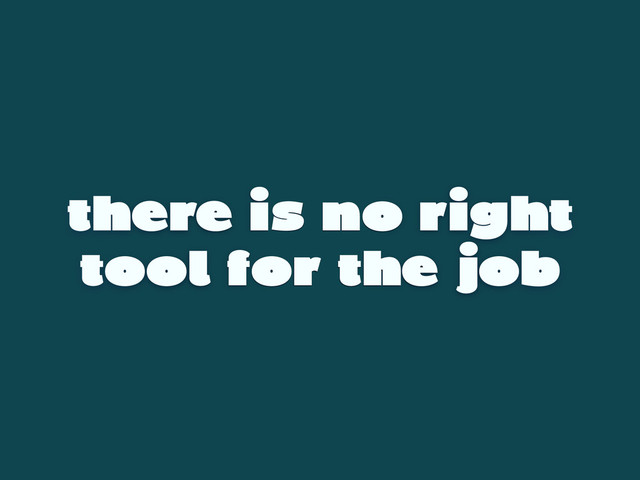 there is no right
tool for the job
