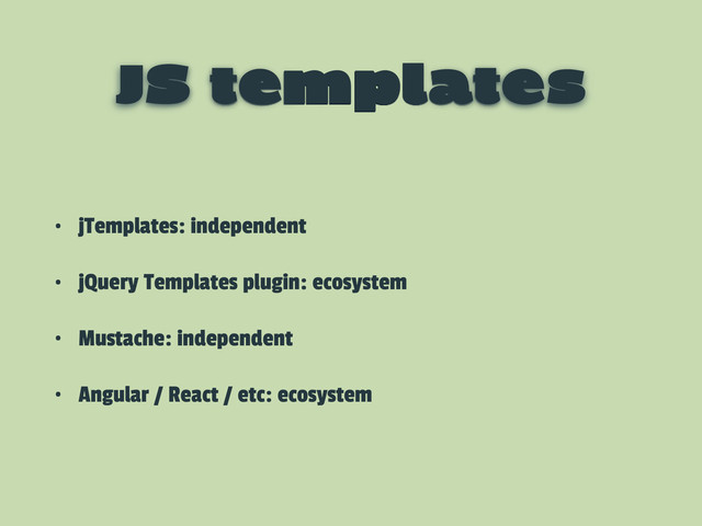 JS templates
• jTemplates: independent
• jQuery Templates plugin: ecosystem
• Mustache: independent
• Angular / React / etc: ecosystem
