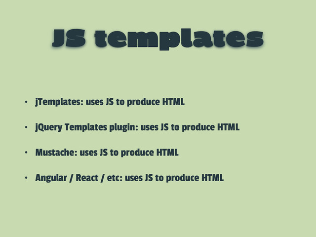 JS templates
• jTemplates: uses JS to produce HTML
• jQuery Templates plugin: uses JS to produce HTML
• Mustache: uses JS to produce HTML
• Angular / React / etc: uses JS to produce HTML
