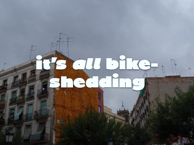 it’s all bike-
shedding
