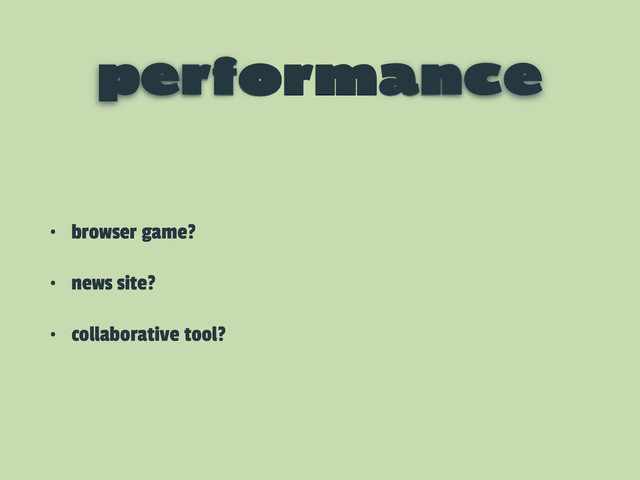 performance
• browser game?
• news site?
• collaborative tool?
