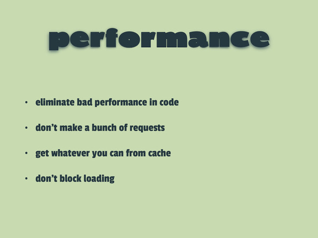 performance
• eliminate bad performance in code
• don’t make a bunch of requests
• get whatever you can from cache
• don’t block loading
