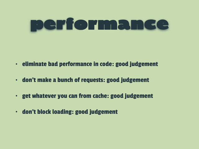 performance
• eliminate bad performance in code: good judgement
• don’t make a bunch of requests: good judgement
• get whatever you can from cache: good judgement
• don’t block loading: good judgement
