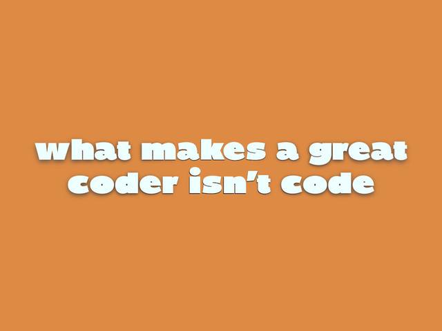 what makes a great
coder isn’t code
