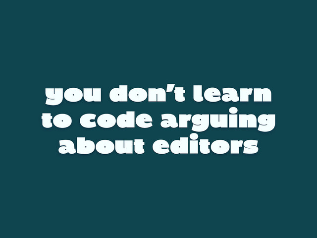 you don’t learn
to code arguing
about editors
