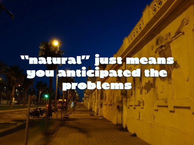“natural” just means
you anticipated the
problems
