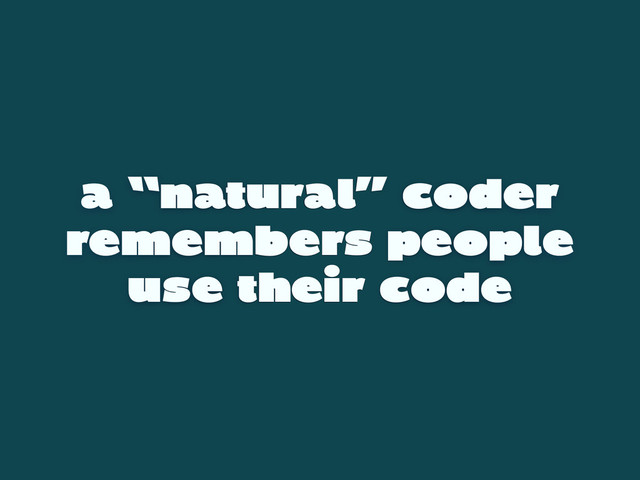 a “natural” coder
remembers people
use their code
