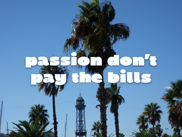 passion don’t
pay the bills
