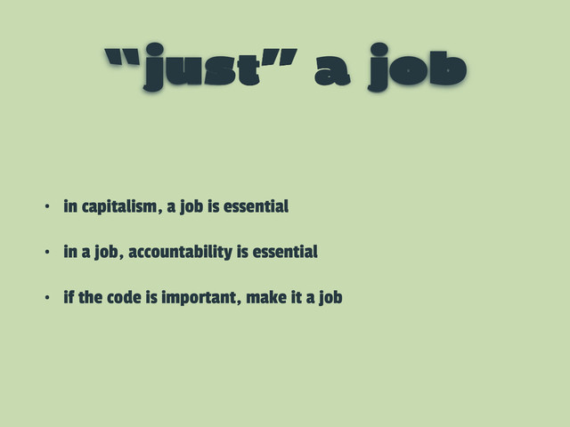 “just” a job
• in capitalism, a job is essential
• in a job, accountability is essential
• if the code is important, make it a job
