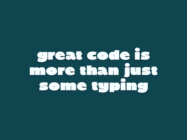 great code is
more than just
some typing
