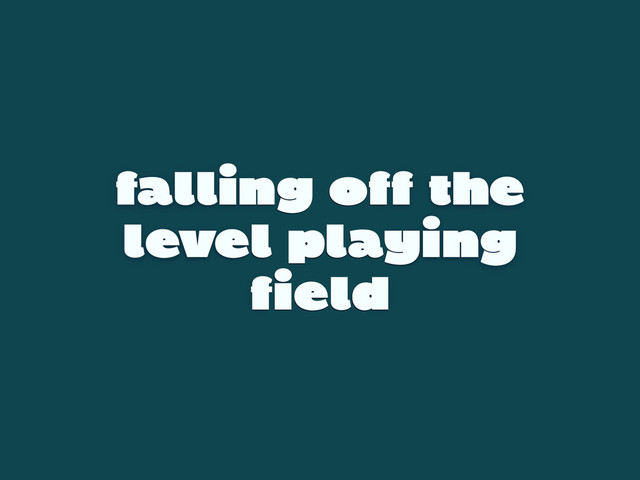 falling off the
level playing
field
