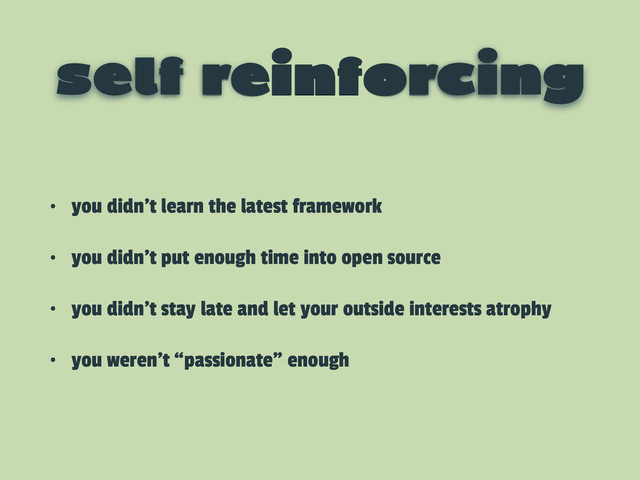 self reinforcing
• you didn’t learn the latest framework
• you didn’t put enough time into open source
• you didn’t stay late and let your outside interests atrophy
• you weren’t “passionate” enough
