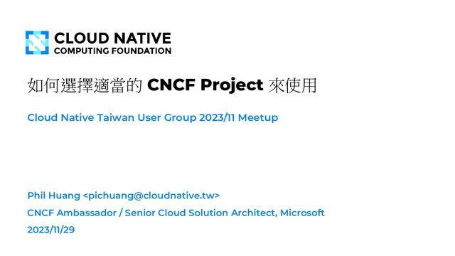 如何選擇適當的 CNCF Project 來使用
Cloud Native Taiwan User Group 2023/11 Meetup
Phil Huang 
CNCF Ambassador / Senior Cloud Solution Architect, Microsoft
2023/11/29
