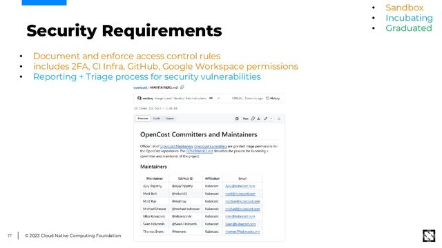 © 2023 Cloud Native Computing Foundation
17
Security Requirements
• Document and enforce access control rules
• includes 2FA, CI Infra, GitHub, Google Workspace permissions
• Reporting + Triage process for security vulnerabilities
• Sandbox
• Incubating
• Graduated
