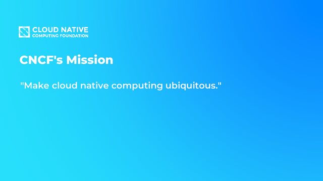 CNCF's Mission
"Make cloud native computing ubiquitous."
