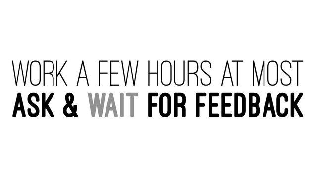 WORK A FEW HOURS AT MOST
ASK & WAIT FOR FEEDBACK
