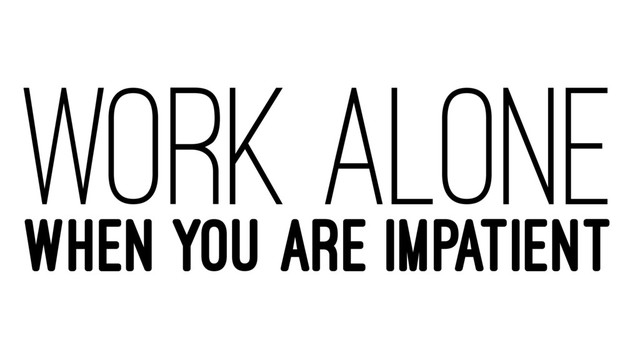 WORK ALONE
WHEN YOU ARE IMPATIENT
