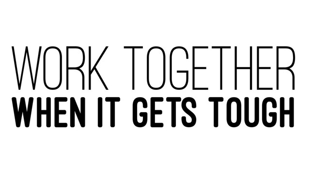 WORK TOGETHER
WHEN IT GETS TOUGH
