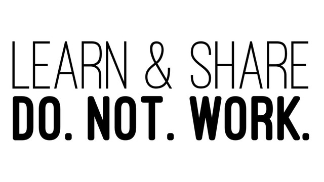 LEARN & SHARE
DO. NOT. WORK.
