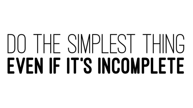 DO THE SIMPLEST THING
EVEN IF IT'S INCOMPLETE

