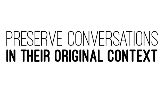 PRESERVE CONVERSATIONS
IN THEIR ORIGINAL CONTEXT
