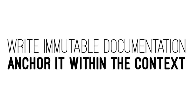 WRITE IMMUTABLE DOCUMENTATION
ANCHOR IT WITHIN THE CONTEXT
