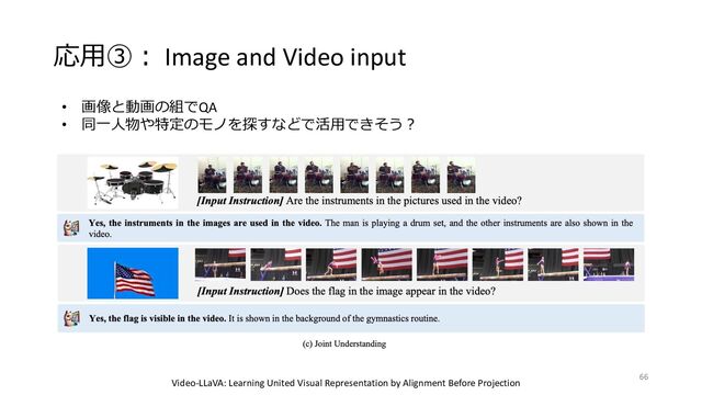 応⽤③︓ Image and Video input
• 画像と動画の組でQA
• 同⼀⼈物や特定のモノを探すなどで活⽤できそう︖
Video-LLaVA: Learning United Visual Representation by Alignment Before Projection
66
