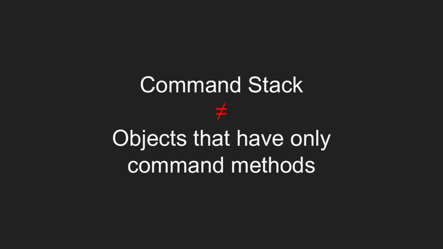 Command Stack
≠
Objects that have only
command methods

